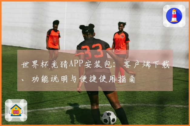 世界杯竞猜APP安装包：客户端下载、功能说明与便捷使用指南