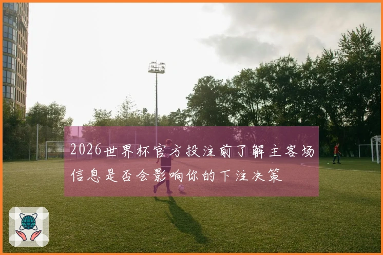 2026世界杯官方投注前了解主客场信息是否会影响你的下注决策