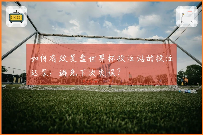 如何有效复盘世界杯投注站的投注记录，避免下次失误？