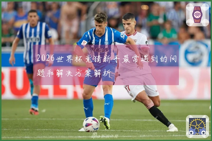 2026世界杯竞猜新手最常遇到的问题和解决方案解析