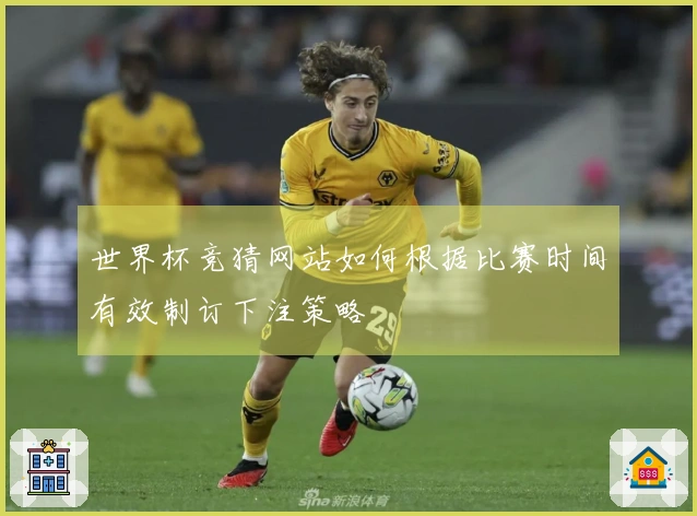 世界杯竞猜网站如何根据比赛时间有效制订下注策略