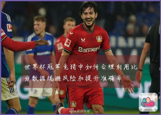 世界杯冠军竞猜中如何合理利用比分数据规避风险和提升准确率