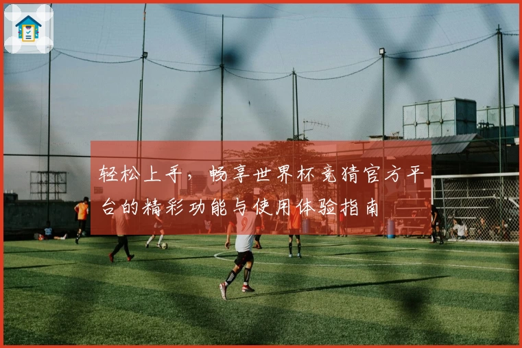轻松上手，畅享世界杯竞猜官方平台的精彩功能与使用体验指南