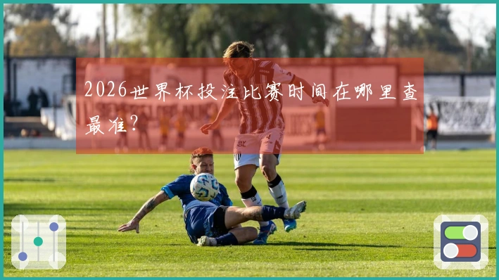 2026世界杯投注比赛时间在哪里查最准?