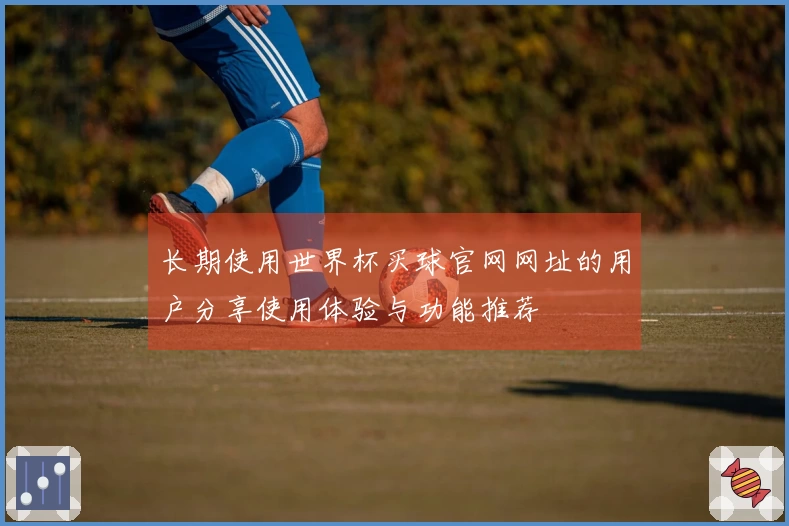 长期使用世界杯买球官网网址的用户分享使用体验与功能推荐