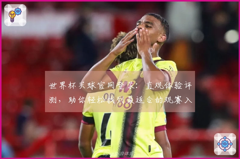 世界杯买球官网登录：直观体验评测，助你轻松找到最适合的观赛入口