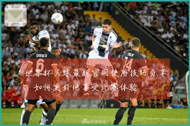 世界杯买球最新官网使用技巧分享：如何更好地享受比赛体验