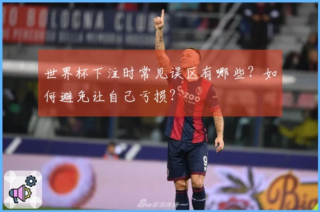 世界杯下注时常见误区有哪些？如何避免让自己亏损？