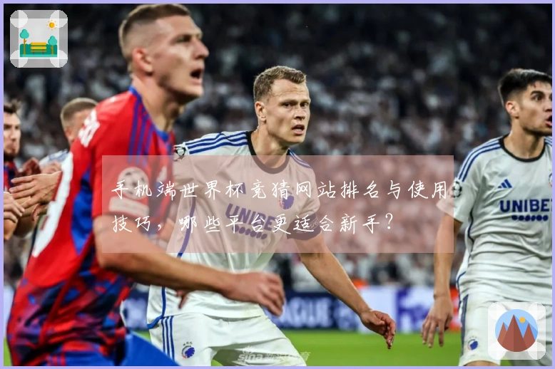 手机端世界杯竞猜网站排名与使用技巧，哪些平台更适合新手？