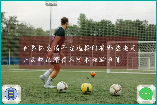 世界杯竞猜平台选择时有哪些老用户反映的潜在风险和经验分享