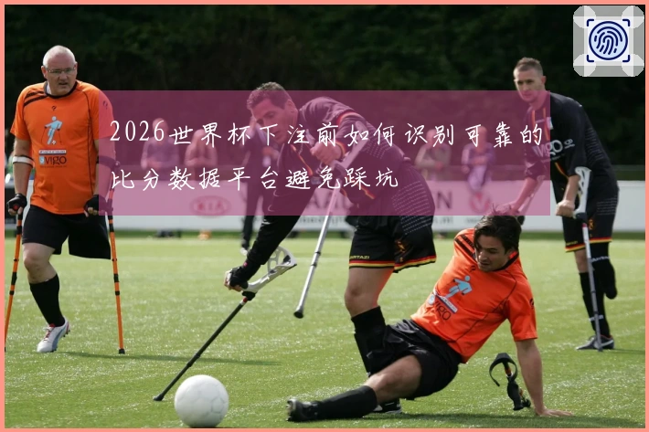 2026世界杯下注前如何识别可靠的比分数据平台避免踩坑