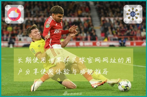 长期使用世界杯买球官网网址的用户分享使用体验与功能推荐