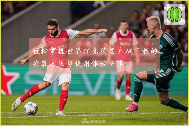 轻松掌握世界杯竞猜客户端下载的安装方法与使用体验分享