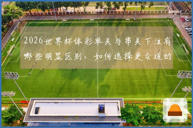 2026世界杯体彩单关与串关下注有哪些明显区别，如何选择更合适的方式？