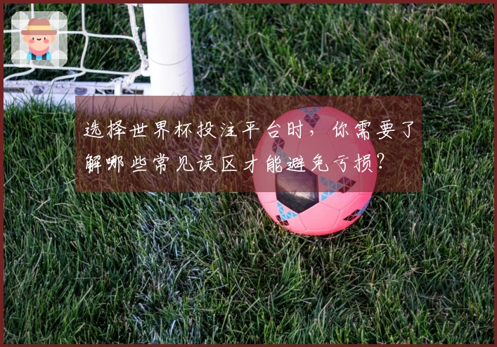 选择世界杯投注平台时，你需要了解哪些常见误区才能避免亏损？