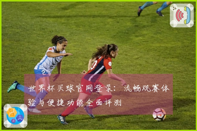 世界杯买球官网登录：流畅观赛体验与便捷功能全面评测