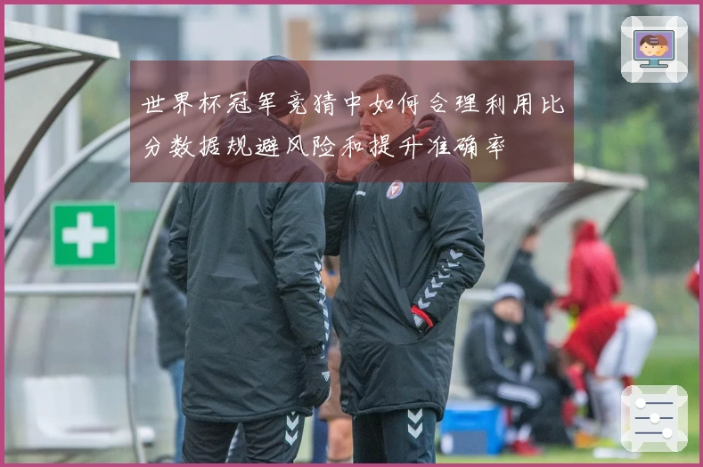 世界杯冠军竞猜中如何合理利用比分数据规避风险和提升准确率