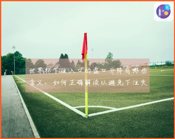 世界杯下注入口的盘口升降有哪些含义，如何正确解读以避免下注失误？