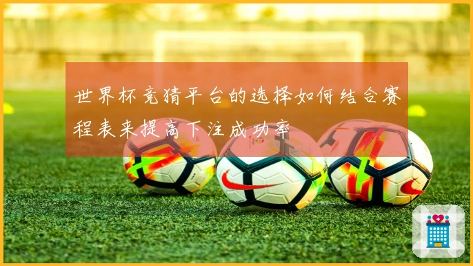 世界杯竞猜平台的选择如何结合赛程表来提高下注成功率