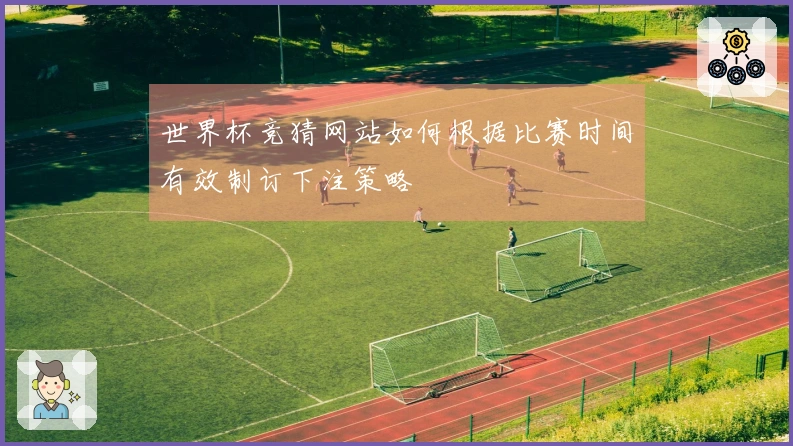 世界杯竞猜网站如何根据比赛时间有效制订下注策略